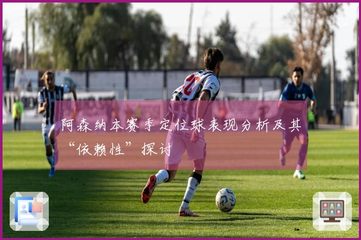 阿森纳本赛季定位球表现分析及其“依赖性”探讨