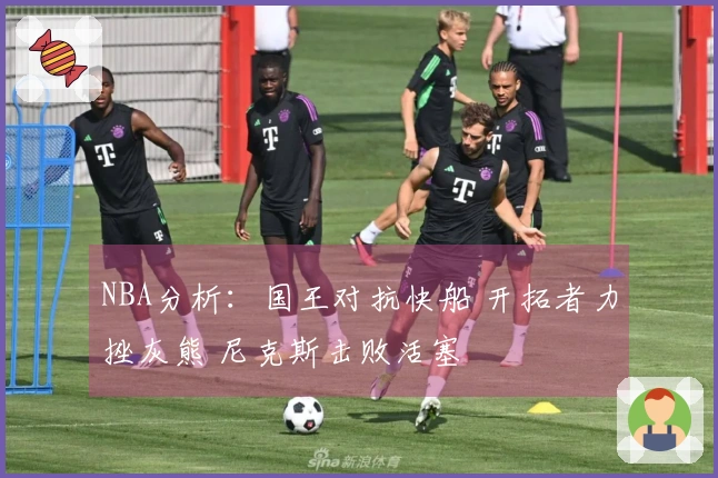 NBA分析：国王对抗快船 开拓者力挫灰熊 尼克斯击败活塞