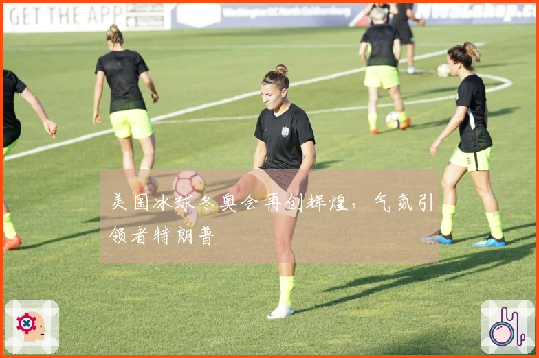 美国冰球冬奥会再创辉煌，气氛引领者特朗普