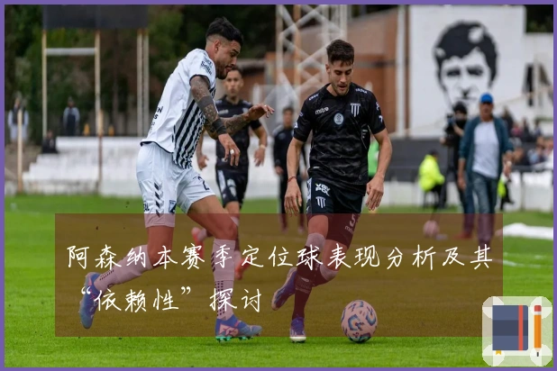 阿森纳本赛季定位球表现分析及其“依赖性”探讨