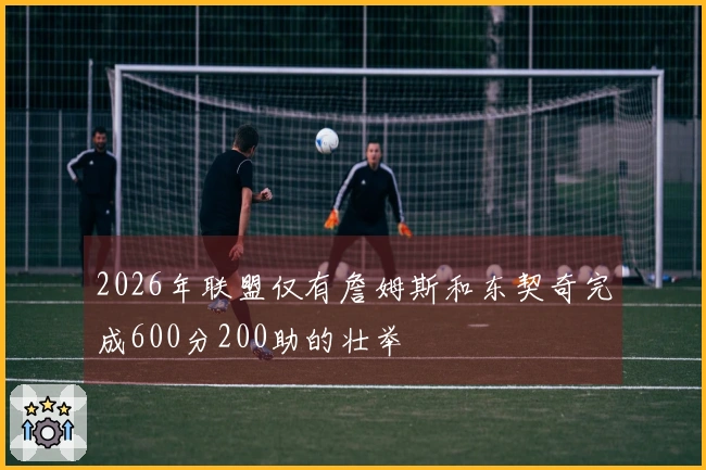 2026年联盟仅有詹姆斯和东契奇完成600分200助的壮举