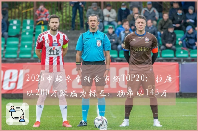 2026中超冬季转会市场TOP20：拉唐以200万欧成为标王，杨希以143万欧夺得本土标王