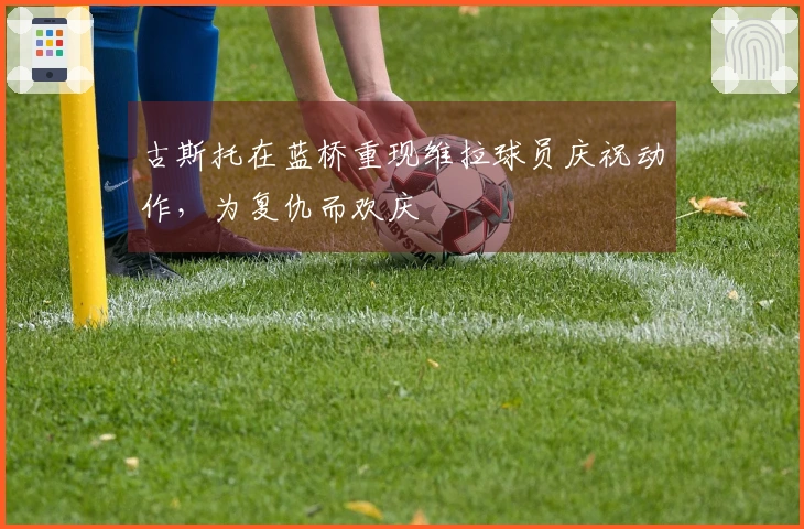 古斯托在蓝桥重现维拉球员庆祝动作，为复仇而欢庆