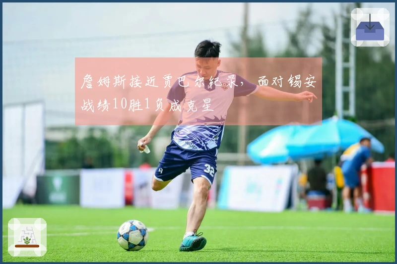 詹姆斯接近贾巴尔纪录，面对锡安战绩10胜1负成克星