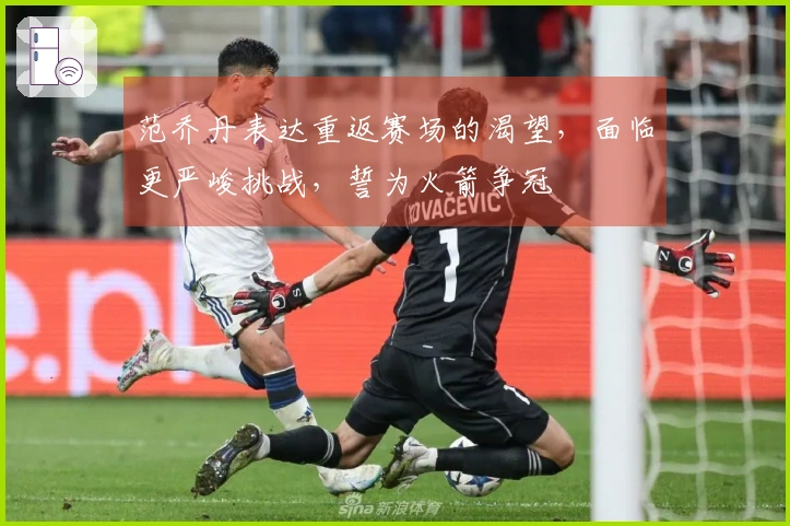 范乔丹表达重返赛场的渴望，面临更严峻挑战，誓为火箭争冠