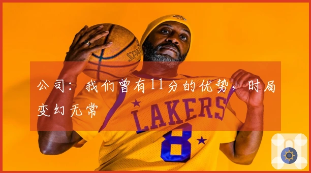 公司：我们曾有11分的优势，时局变幻无常