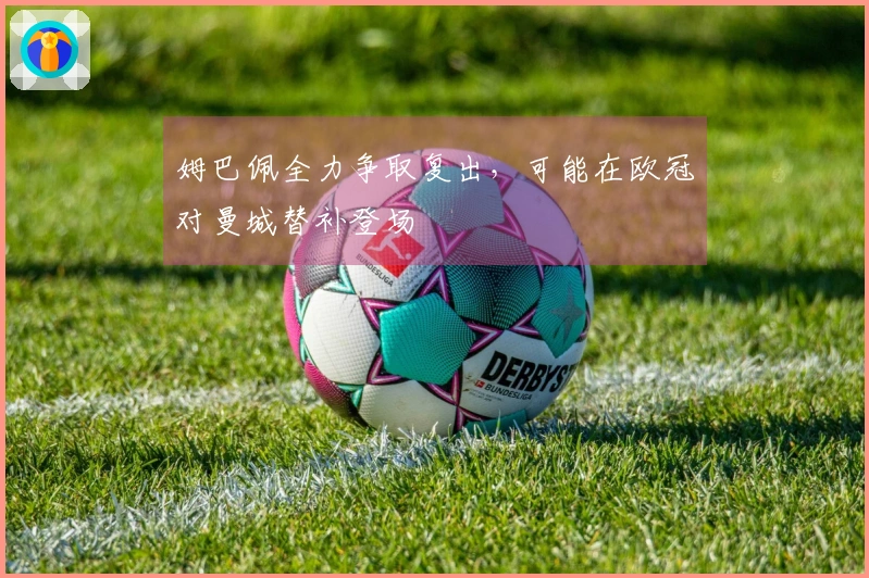 姆巴佩全力争取复出，可能在欧冠对曼城替补登场