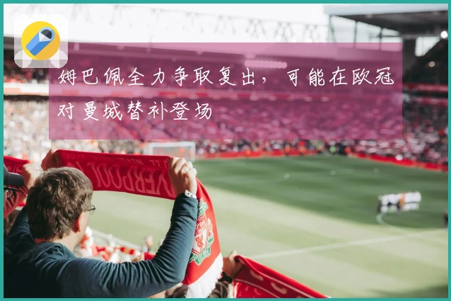 姆巴佩全力争取复出，可能在欧冠对曼城替补登场