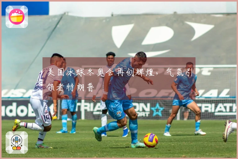 美国冰球冬奥会再创辉煌，气氛引领者特朗普