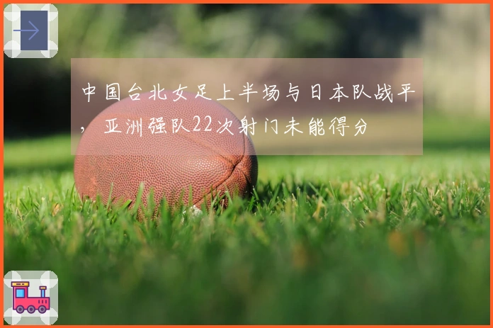 中国台北女足上半场与日本队战平,亚洲强队22次射门未能得分