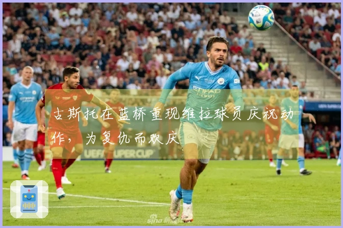古斯托在蓝桥重现维拉球员庆祝动作，为复仇而欢庆