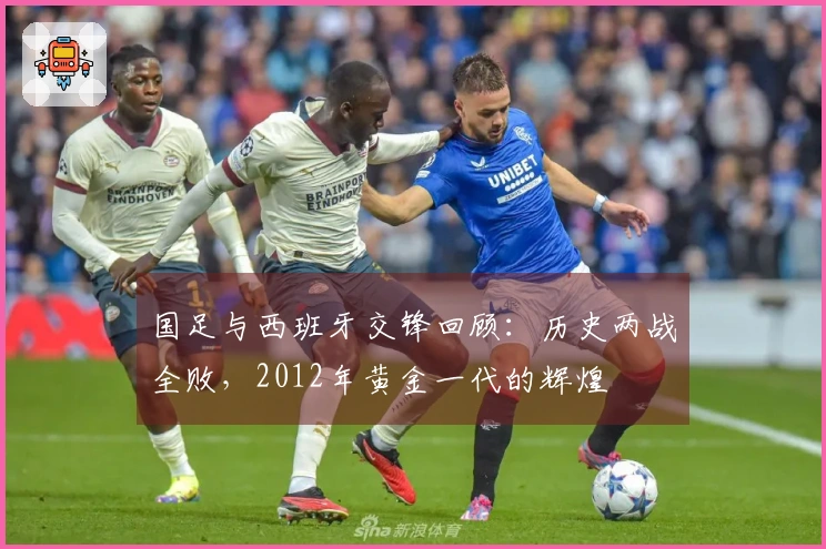 国足与西班牙交锋回顾：历史两战全败，2012年黄金一代的辉煌