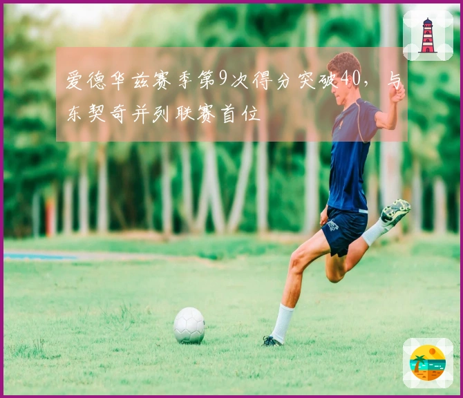 爱德华兹赛季第9次得分突破40，与东契奇并列联赛首位