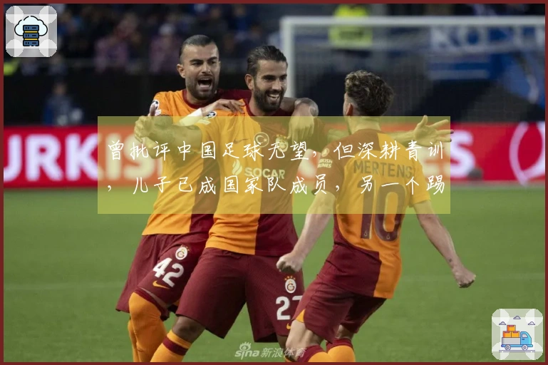 曾批评中国足球无望，但深耕青训，儿子已成国家队成员，另一个踢中甲