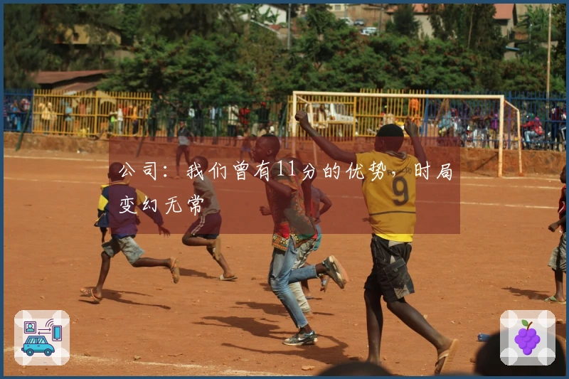 公司：我们曾有11分的优势，时局变幻无常