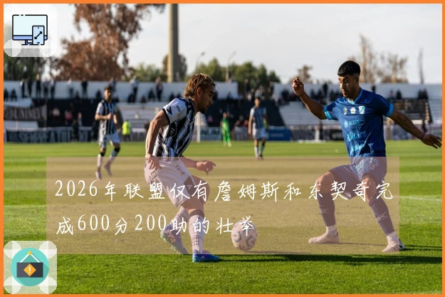 2026年联盟仅有詹姆斯和东契奇完成600分200助的壮举