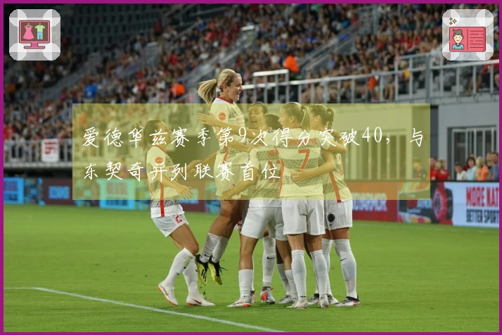 爱德华兹赛季第9次得分突破40，与东契奇并列联赛首位