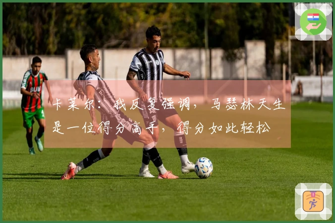 卡莱尔：我反复强调，马瑟林天生是一位得分高手，得分如此轻松