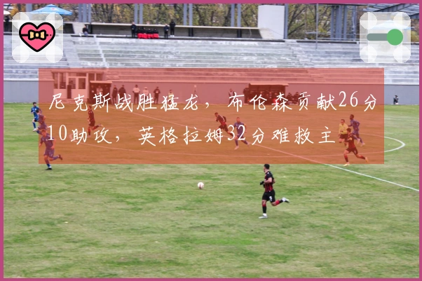 尼克斯战胜猛龙，布伦森贡献26分10助攻，英格拉姆32分难救主