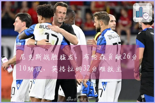 尼克斯战胜猛龙，布伦森贡献26分10助攻，英格拉姆32分难救主