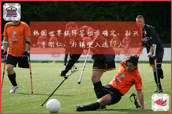 韩国世界杯阵容初步确定，孙兴慜、李刚仁、朴镇燮入选17人