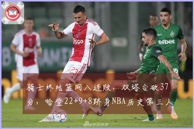 骑士终结篮网八连败，双塔合砍37分，哈登22+9+8跻身NBA历史第三人