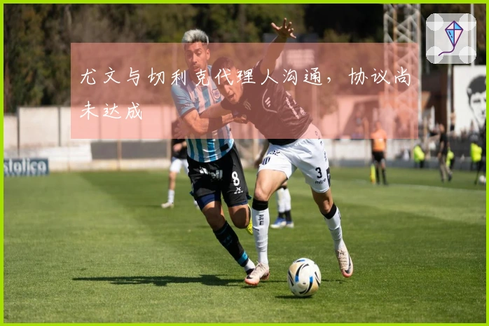 尤文与切利克代理人沟通，协议尚未达成