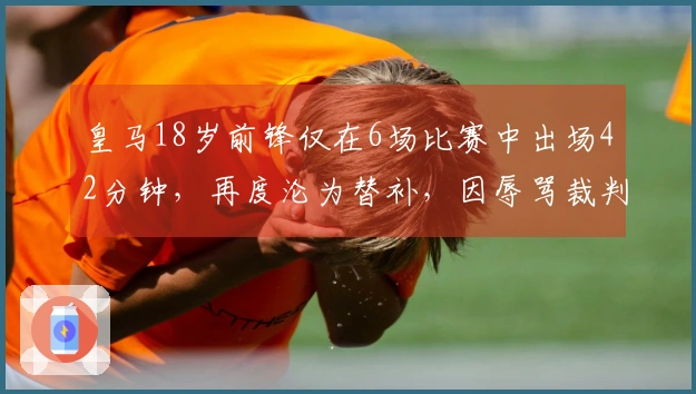 皇马18岁前锋仅在6场比赛中出场42分钟，再度沦为替补，因辱骂裁判被禁赛2场