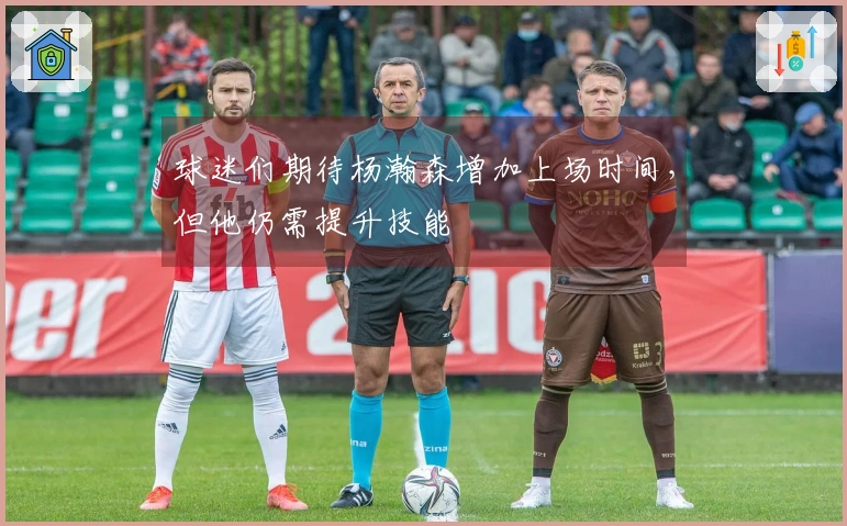 球迷们期待杨瀚森增加上场时间，但他仍需提升技能
